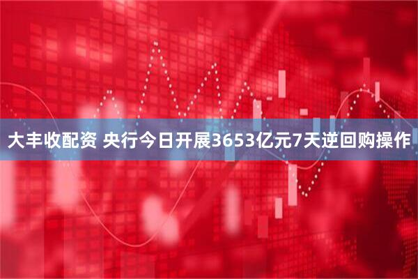 大丰收配资 央行今日开展3653亿元7天逆回购操作