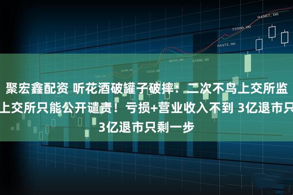 聚宏鑫配资 听花酒破罐子破摔：二次不鸟上交所监管函，上交所只能公开谴责！亏损+营业收入不到 3亿退市只剩一步
