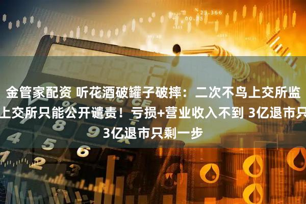 金管家配资 听花酒破罐子破摔：二次不鸟上交所监管函，上交所只能公开谴责！亏损+营业收入不到 3亿退市只剩一步