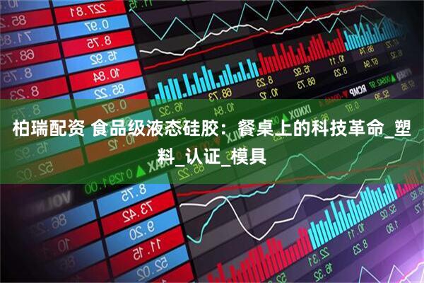 柏瑞配资 食品级液态硅胶：餐桌上的科技革命_塑料_认证_模具