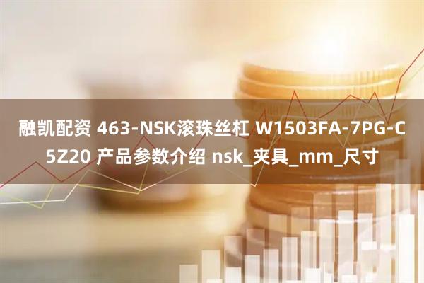 融凯配资 463-NSK滚珠丝杠 W1503FA-7PG-C5Z20 产品参数介绍 nsk_夹具_mm_尺寸