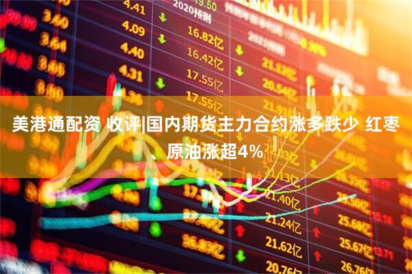 美港通配资 收评|国内期货主力合约涨多跌少 红枣、原油涨超4%