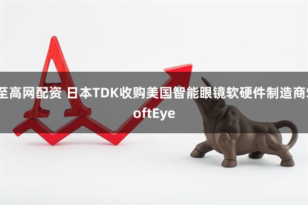 至高网配资 日本TDK收购美国智能眼镜软硬件制造商SoftEye