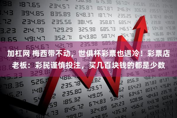 加杠网 梅西带不动，世俱杯彩票也遇冷！彩票店老板：彩民谨慎投注，买几百块钱的都是少数