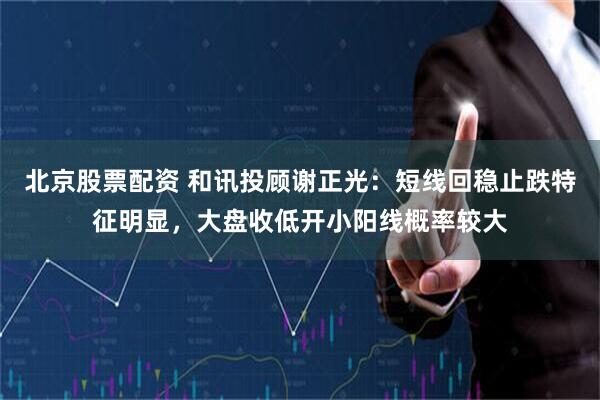 北京股票配资 和讯投顾谢正光：短线回稳止跌特征明显，大盘收低开小阳线概率较大