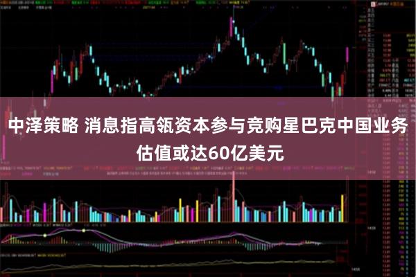 中泽策略 消息指高瓴资本参与竞购星巴克中国业务 估值或达60亿美元