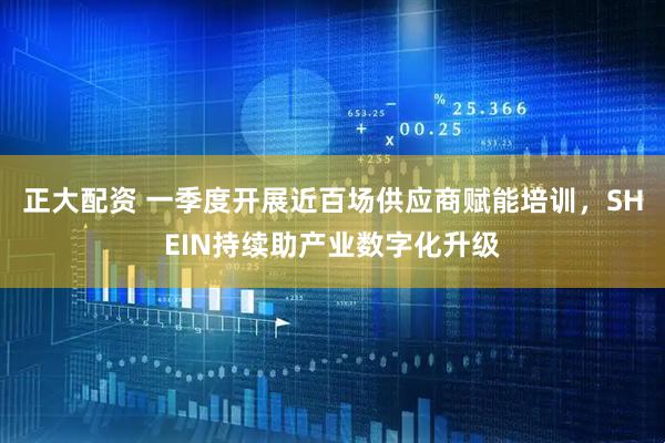 正大配资 一季度开展近百场供应商赋能培训，SHEIN持续助产业数字化升级