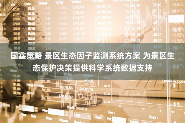国鑫策略 景区生态因子监测系统方案 为景区生态保护决策提供科学系统数据支持