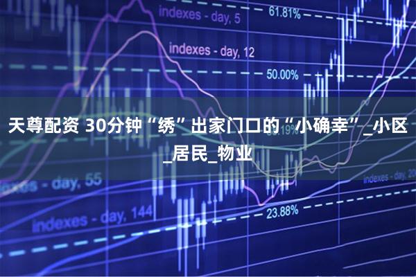 天尊配资 30分钟“绣”出家门口的“小确幸”_小区_居民_物业