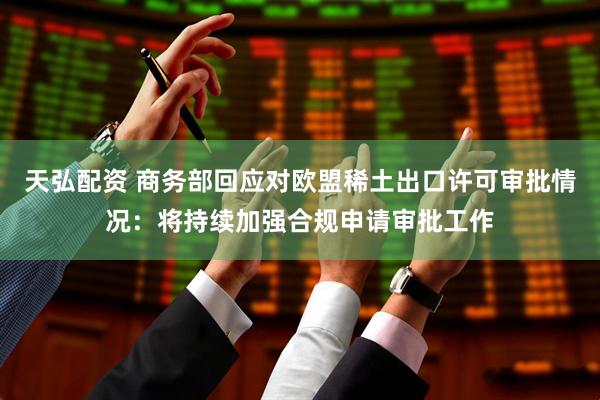 天弘配资 商务部回应对欧盟稀土出口许可审批情况：将持续加强合规申请审批工作