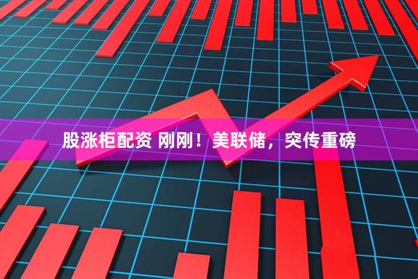 股涨柜配资 刚刚！美联储，突传重磅