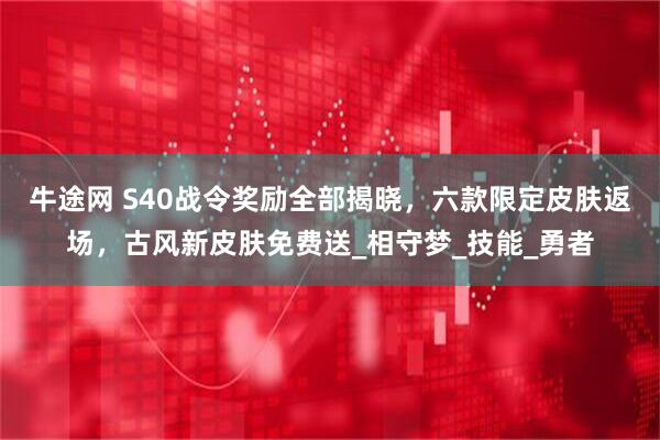 牛途网 S40战令奖励全部揭晓，六款限定皮肤返场，古风新皮肤免费送_相守梦_技能_勇者