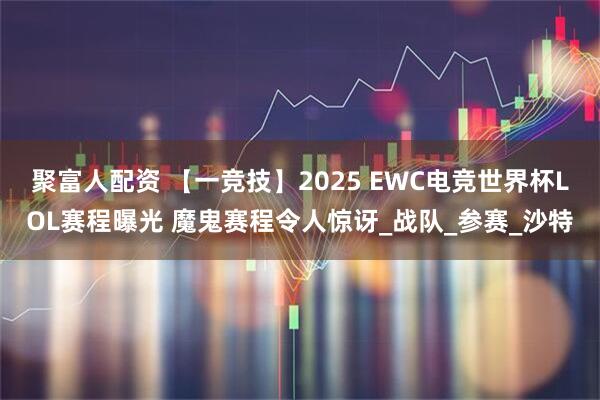 聚富人配资 【一竞技】2025 EWC电竞世界杯LOL赛程曝光 魔鬼赛程令人惊讶_战队_参赛_沙特