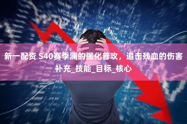 新一配资 S40赛季澜的强化普攻，追击残血的伤害补充_技能_目标_核心