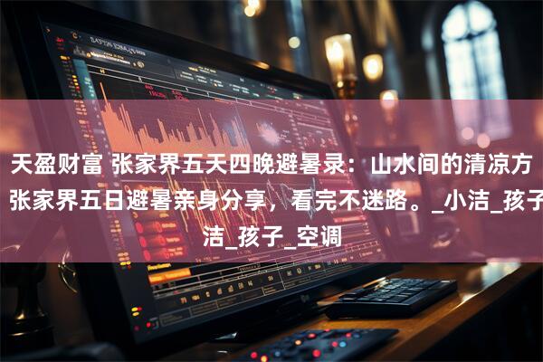 天盈财富 张家界五天四晚避暑录：山水间的清凉方程式，张家界五日避暑亲身分享，看完不迷路。_小洁_孩子_空调
