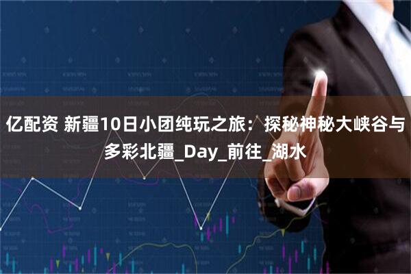 亿配资 新疆10日小团纯玩之旅：探秘神秘大峡谷与多彩北疆_Day_前往_湖水