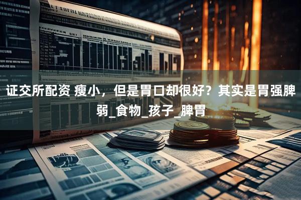 证交所配资 瘦小，但是胃口却很好？其实是胃强脾弱_食物_孩子_脾胃