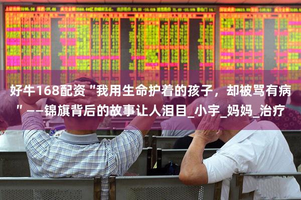好牛168配资 ″我用生命护着的孩子，却被骂有病″ ——锦旗背后的故事让人泪目_小宇_妈妈_治疗