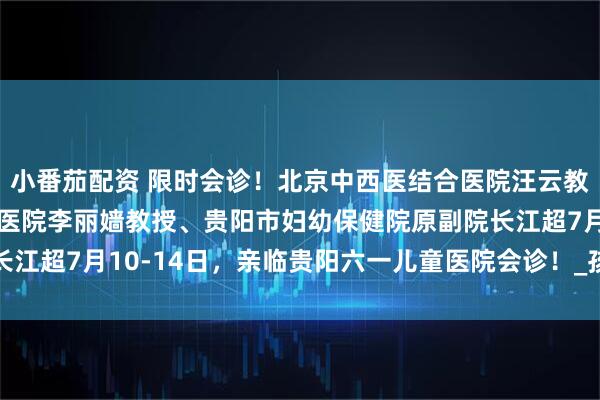 小番茄配资 限时会诊！北京中西医结合医院汪云教授、首都医科大学附属医院李丽嫱教授、贵阳市妇幼保健院原副院长江超7月10-14日，亲临贵阳六一儿童医院会诊！_孩子_诊疗_治疗