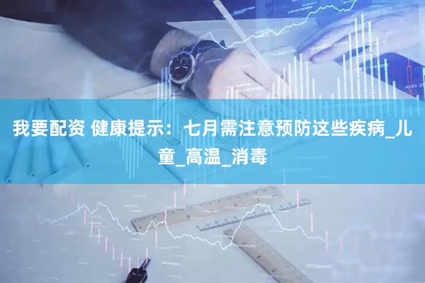 我要配资 健康提示：七月需注意预防这些疾病_儿童_高温_消毒
