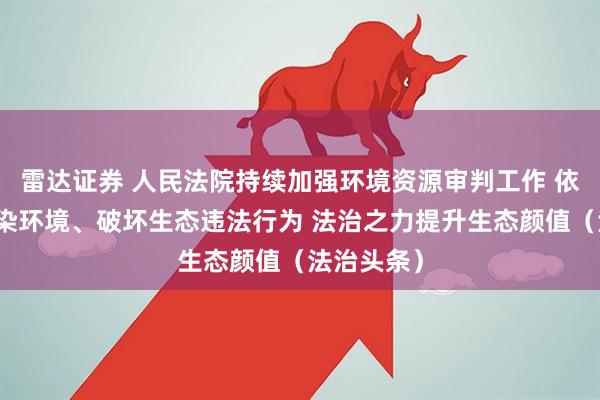 雷达证券 人民法院持续加强环境资源审判工作 依法严惩污染环境、破坏生态违法行为 法治之力提升生态颜值（法治头条）