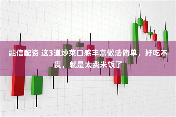 融信配资 这3道炒菜口感丰富做法简单，好吃不贵，就是太费米饭了