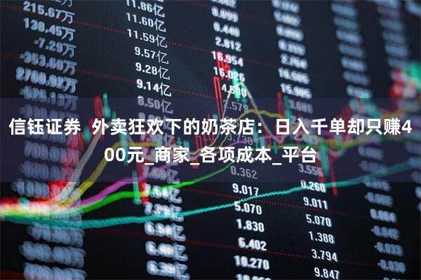 信钰证券  外卖狂欢下的奶茶店：日入千单却只赚400元_商家_各项成本_平台