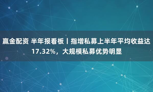 赢金配资 半年报看板丨指增私募上半年平均收益达17.32%，大规模私募优势明显