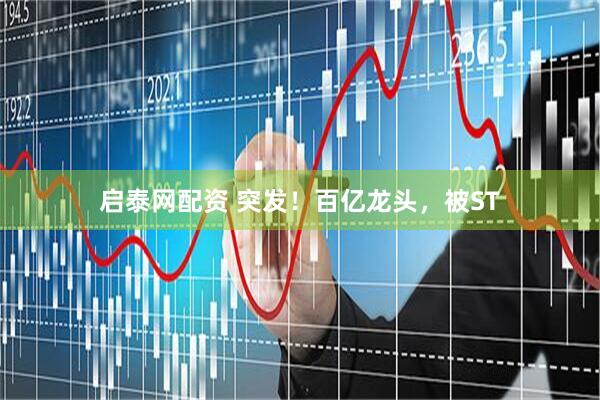 启泰网配资 突发！百亿龙头，被ST