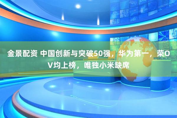 金景配资 中国创新与突破50强，华为第一，荣OV均上榜，唯独小米缺席