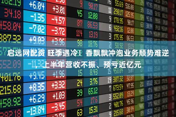 启远网配资 旺季遇冷！香飘飘冲泡业务颓势难逆，上半年营收不振、预亏近亿元