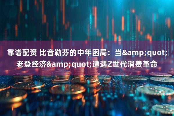 靠谱配资 比音勒芬的中年困局：当&quot;老登经济&quot;遭遇Z世代消费革命