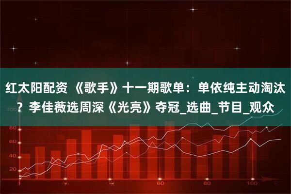 红太阳配资 《歌手》十一期歌单：单依纯主动淘汰？李佳薇选周深《光亮》夺冠_选曲_节目_观众