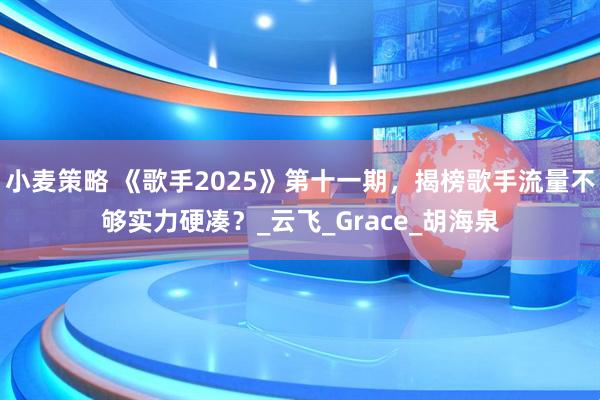 小麦策略 《歌手2025》第十一期，揭榜歌手流量不够实力硬凑？_云飞_Grace_胡海泉