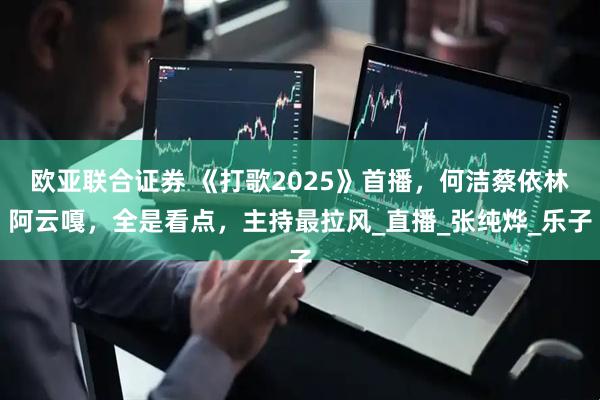 欧亚联合证券 《打歌2025》首播，何洁蔡依林阿云嘎，全是看点，主持最拉风_直播_张纯烨_乐子