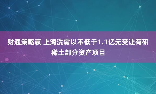 财通策略赢 上海洗霸以不低于1.1亿元受让有研稀土部分资产项目