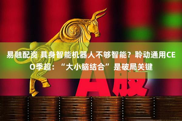 易融配资 具身智能机器人不够智能？聆动通用CEO季超：“大小脑结合” 是破局关键