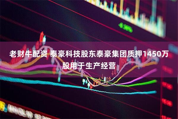老财牛配资 泰豪科技股东泰豪集团质押1450万股用于生产经营