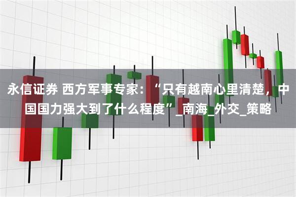 永信证券 西方军事专家：“只有越南心里清楚，中国国力强大到了什么程度”_南海_外交_策略