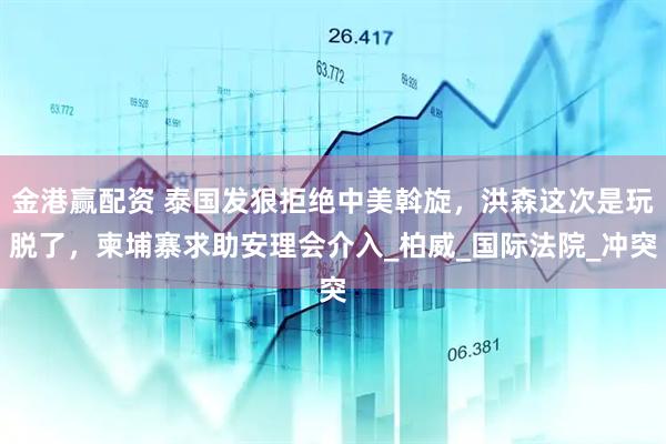 金港赢配资 泰国发狠拒绝中美斡旋，洪森这次是玩脱了，柬埔寨求助安理会介入_柏威_国际法院_冲突