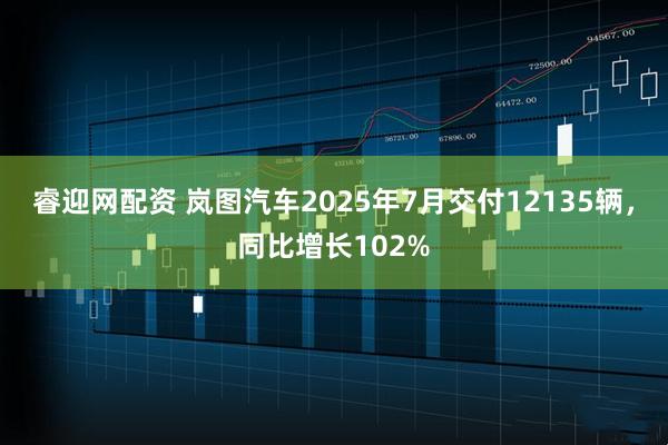 睿迎网配资 岚图汽车2025年7月交付12135辆，同比增长102%