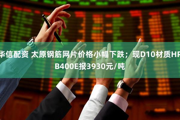 华信配资 太原钢筋网片价格小幅下跌；现D10材质HRB400E报3930元/吨