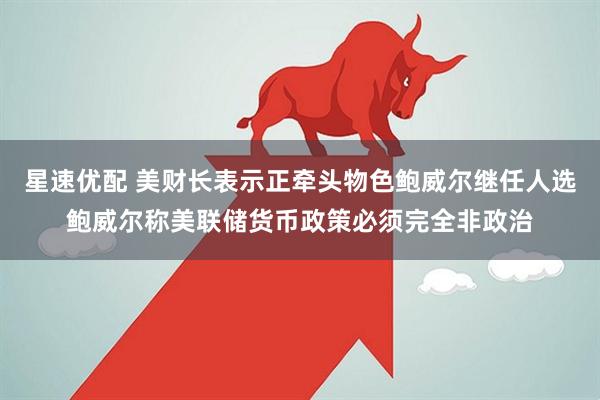 星速优配 美财长表示正牵头物色鲍威尔继任人选鲍威尔称美联储货币政策必须完全非政治