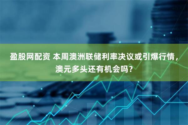 盈股网配资 本周澳洲联储利率决议或引爆行情，澳元多头还有机会吗？