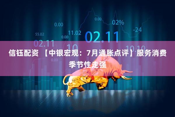 信钰配资 【中银宏观：7月通胀点评】服务消费季节性走强