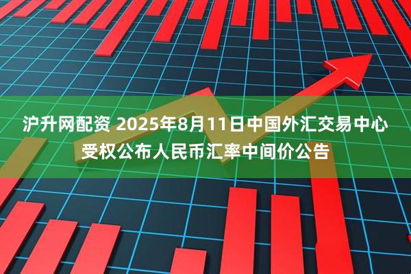 沪升网配资 2025年8月11日中国外汇交易中心受权公布人民币汇率中间价公告