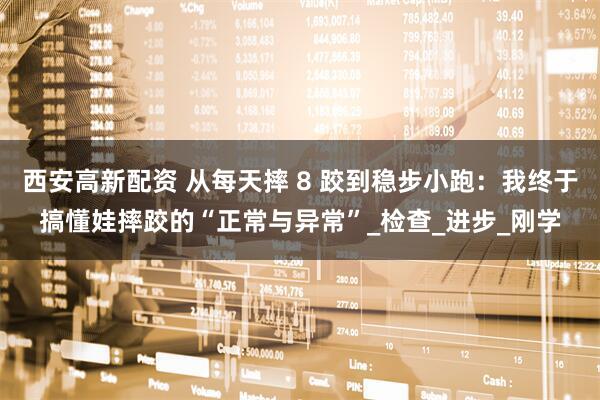西安高新配资 从每天摔 8 跤到稳步小跑：我终于搞懂娃摔跤的“正常与异常”_检查_进步_刚学
