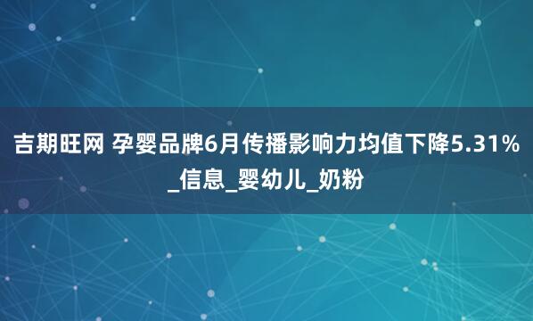 吉期旺网 孕婴品牌6月传播影响力均值下降5.31%_信息_婴幼儿_奶粉