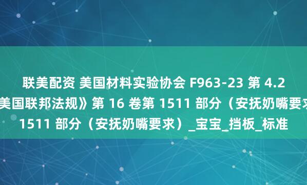 联美配资 美国材料实验协会 F963-23 第 4.20 节 – 安抚奶嘴或《美国联邦法规》第 16 卷第 1511 部分（安抚奶嘴要求）_宝宝_挡板_标准