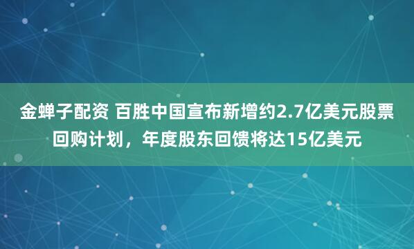金蝉子配资 百胜中国宣布新增约2.7亿美元股票回购计划，年度股东回馈将达15亿美元